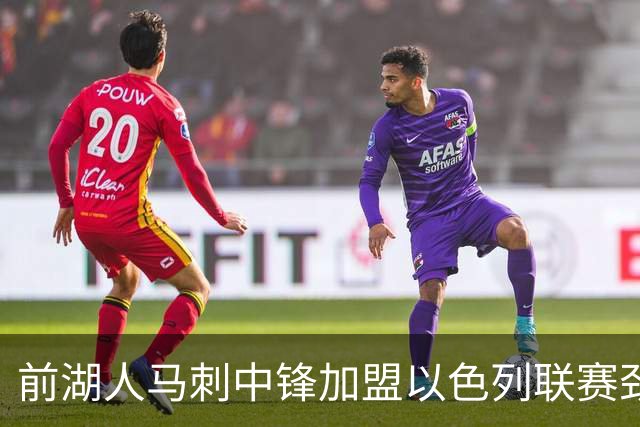 前湖人马刺中锋加盟以色列联赛劲旅，西甲表现引关注