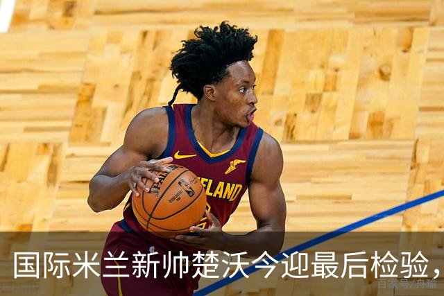 国际米兰新帅楚沃今迎最后检验，热身赛对阵卡尔斯鲁厄将直播