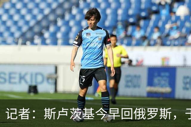 记者：斯卢茨基今早回俄罗斯，于汉超等人与球迷一同送行