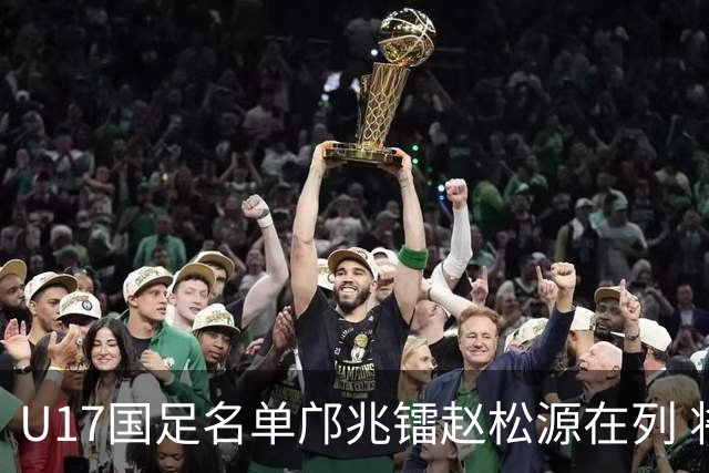 U17国足名单邝兆镭赵松源在列 将出战U17世界杯热身赛事